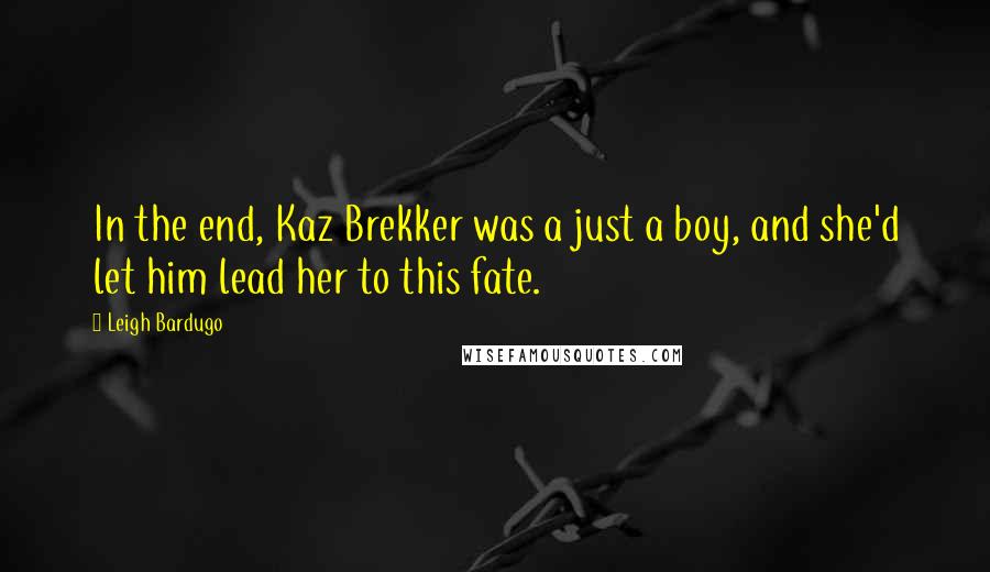 Leigh Bardugo Quotes: In the end, Kaz Brekker was a just a boy, and she'd let him lead her to this fate.