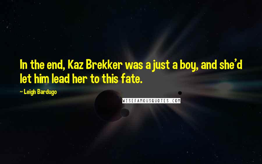 Leigh Bardugo Quotes: In the end, Kaz Brekker was a just a boy, and she'd let him lead her to this fate.