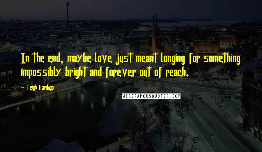 Leigh Bardugo Quotes: In the end, maybe love just meant longing for something impossibly bright and forever out of reach.