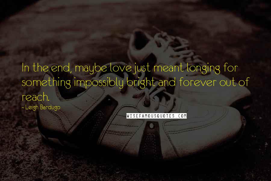 Leigh Bardugo Quotes: In the end, maybe love just meant longing for something impossibly bright and forever out of reach.