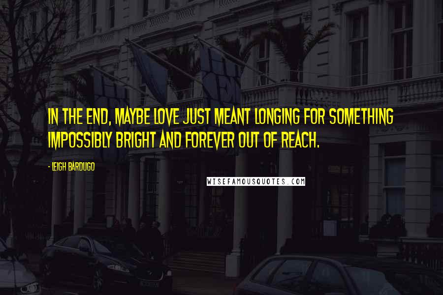 Leigh Bardugo Quotes: In the end, maybe love just meant longing for something impossibly bright and forever out of reach.