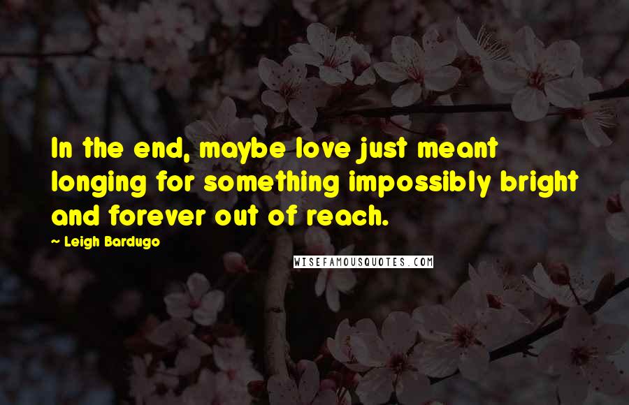 Leigh Bardugo Quotes: In the end, maybe love just meant longing for something impossibly bright and forever out of reach.