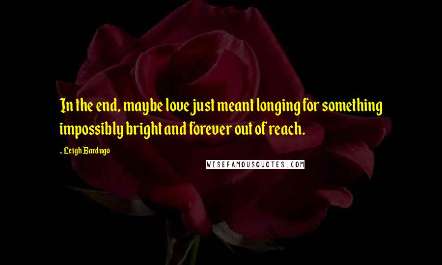 Leigh Bardugo Quotes: In the end, maybe love just meant longing for something impossibly bright and forever out of reach.