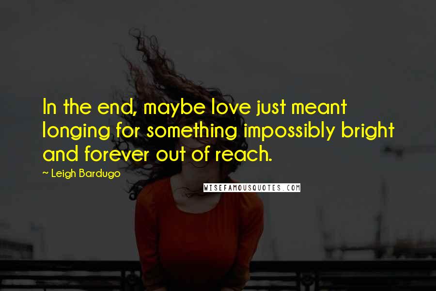 Leigh Bardugo Quotes: In the end, maybe love just meant longing for something impossibly bright and forever out of reach.