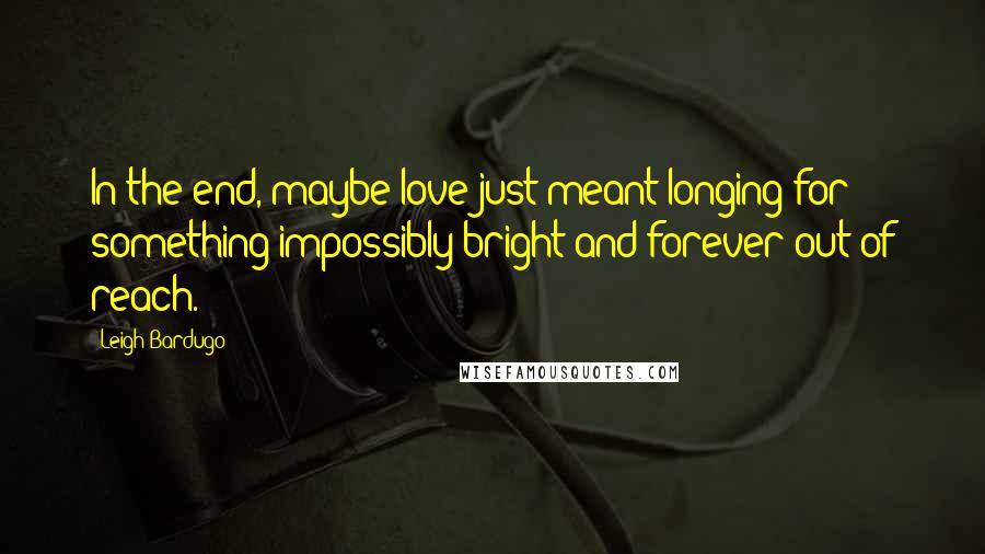 Leigh Bardugo Quotes: In the end, maybe love just meant longing for something impossibly bright and forever out of reach.