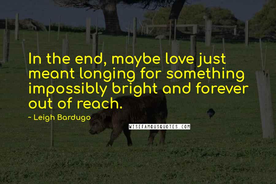 Leigh Bardugo Quotes: In the end, maybe love just meant longing for something impossibly bright and forever out of reach.