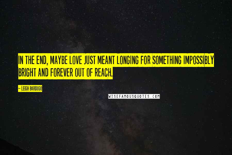 Leigh Bardugo Quotes: In the end, maybe love just meant longing for something impossibly bright and forever out of reach.