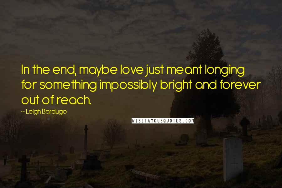 Leigh Bardugo Quotes: In the end, maybe love just meant longing for something impossibly bright and forever out of reach.