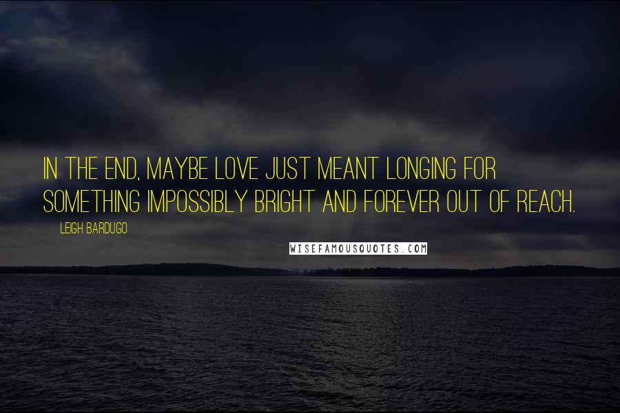 Leigh Bardugo Quotes: In the end, maybe love just meant longing for something impossibly bright and forever out of reach.