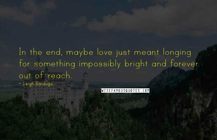 Leigh Bardugo Quotes: In the end, maybe love just meant longing for something impossibly bright and forever out of reach.