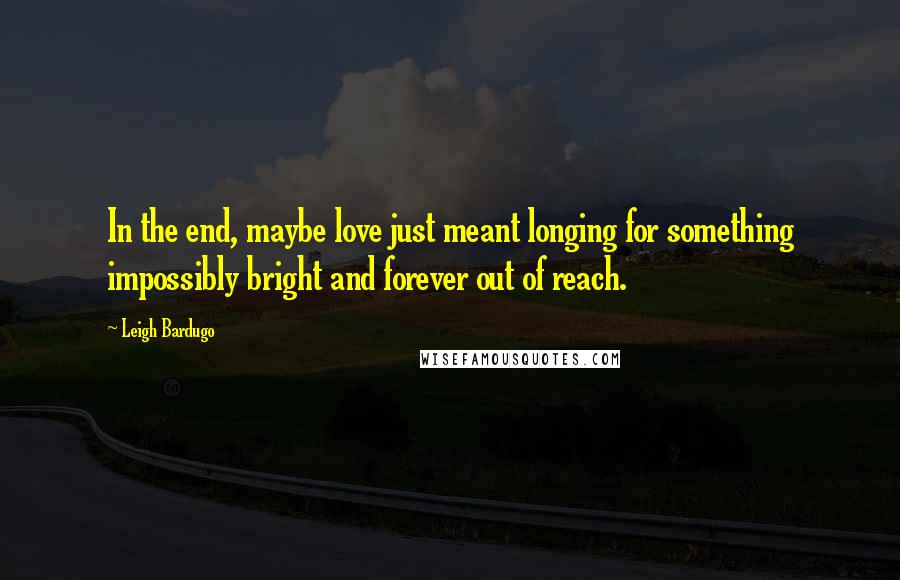 Leigh Bardugo Quotes: In the end, maybe love just meant longing for something impossibly bright and forever out of reach.