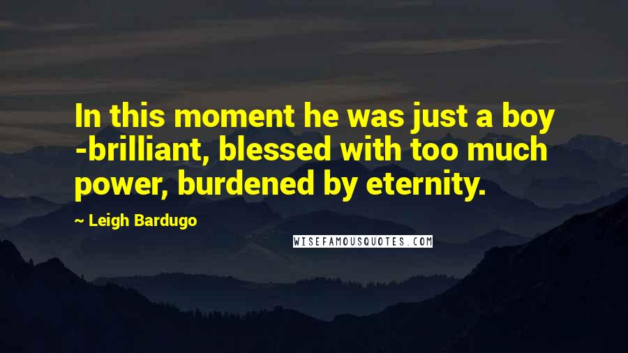 Leigh Bardugo Quotes: In this moment he was just a boy -brilliant, blessed with too much power, burdened by eternity.