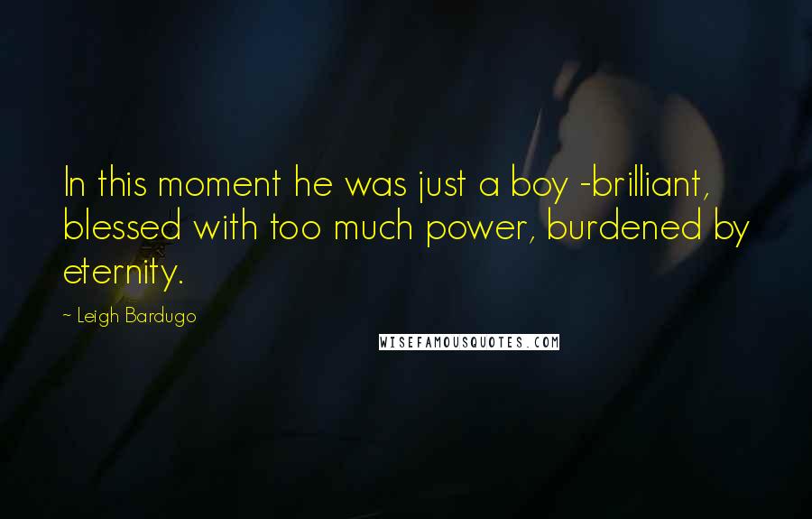 Leigh Bardugo Quotes: In this moment he was just a boy -brilliant, blessed with too much power, burdened by eternity.