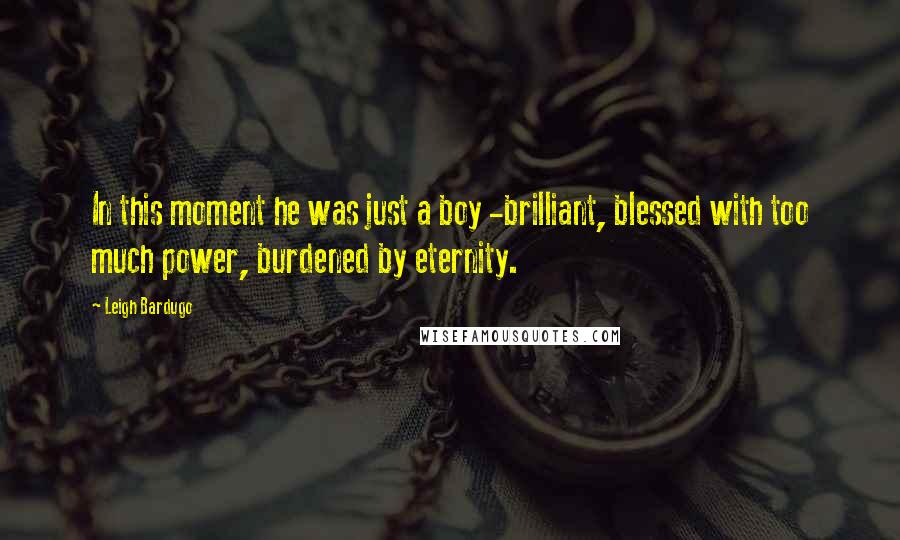 Leigh Bardugo Quotes: In this moment he was just a boy -brilliant, blessed with too much power, burdened by eternity.