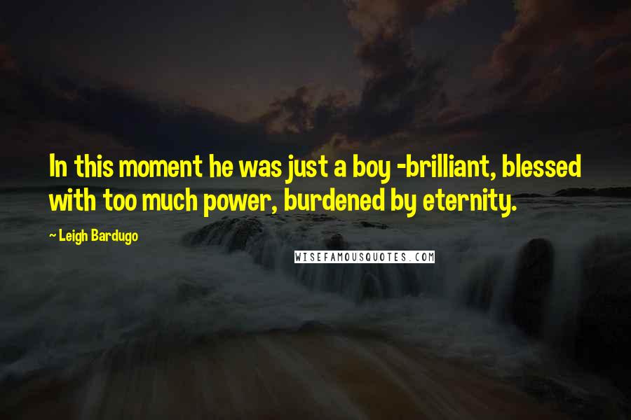 Leigh Bardugo Quotes: In this moment he was just a boy -brilliant, blessed with too much power, burdened by eternity.