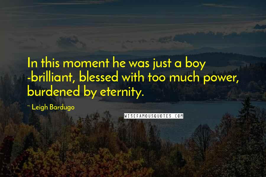 Leigh Bardugo Quotes: In this moment he was just a boy -brilliant, blessed with too much power, burdened by eternity.