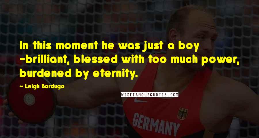 Leigh Bardugo Quotes: In this moment he was just a boy -brilliant, blessed with too much power, burdened by eternity.