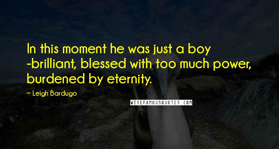 Leigh Bardugo Quotes: In this moment he was just a boy -brilliant, blessed with too much power, burdened by eternity.