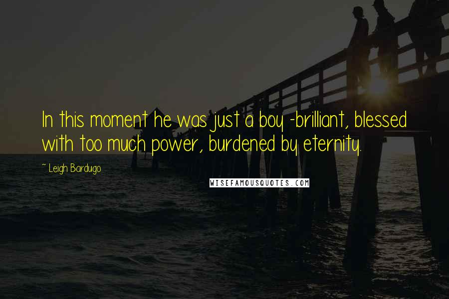 Leigh Bardugo Quotes: In this moment he was just a boy -brilliant, blessed with too much power, burdened by eternity.