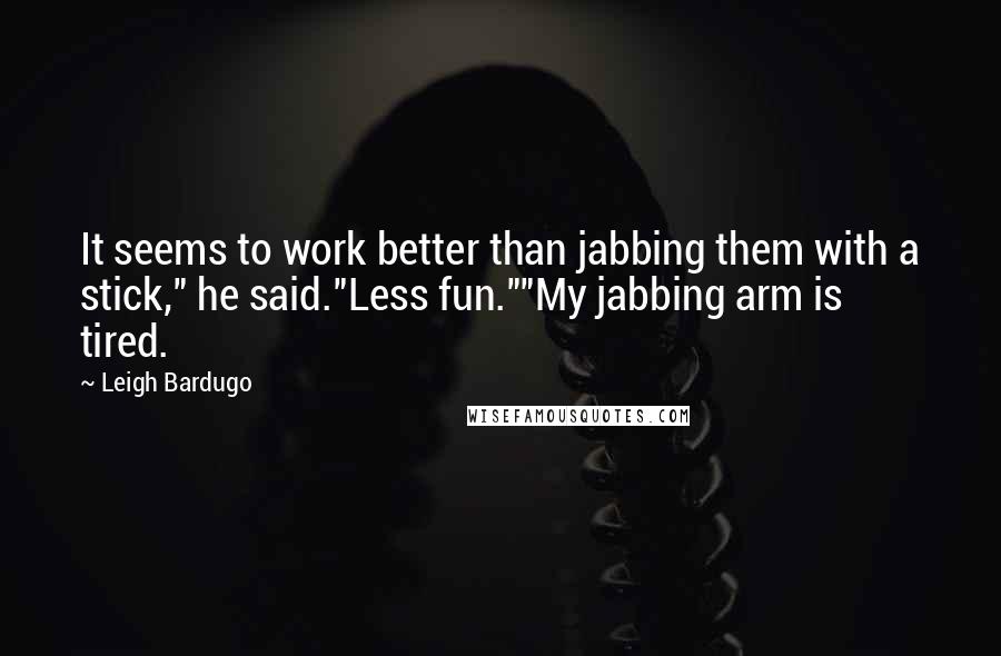 Leigh Bardugo Quotes: It seems to work better than jabbing them with a stick," he said."Less fun.""My jabbing arm is tired.