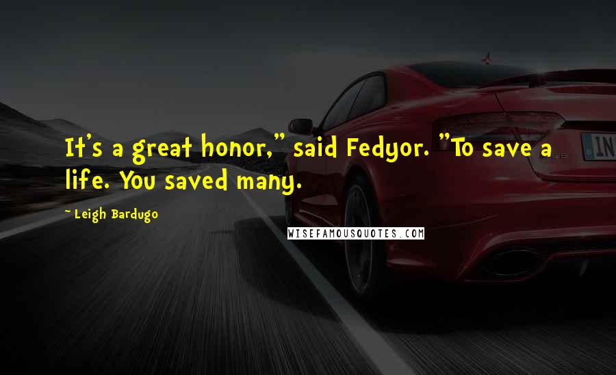 Leigh Bardugo Quotes: It's a great honor," said Fedyor. "To save a life. You saved many.
