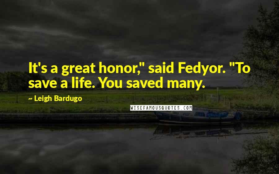 Leigh Bardugo Quotes: It's a great honor," said Fedyor. "To save a life. You saved many.