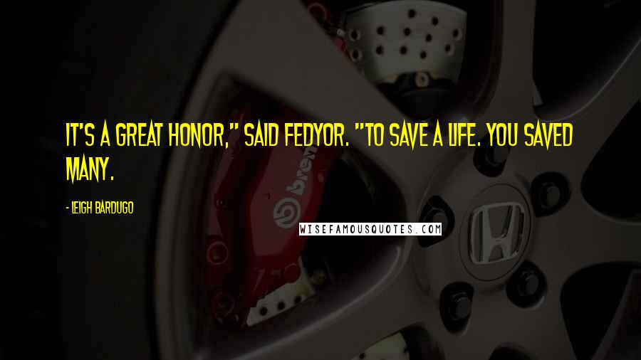 Leigh Bardugo Quotes: It's a great honor," said Fedyor. "To save a life. You saved many.