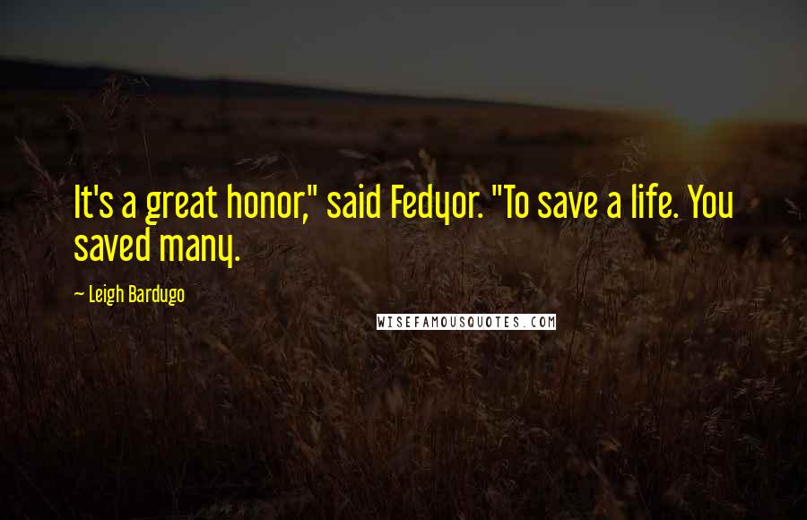 Leigh Bardugo Quotes: It's a great honor," said Fedyor. "To save a life. You saved many.