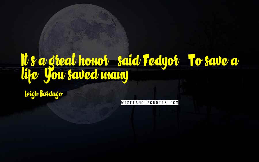 Leigh Bardugo Quotes: It's a great honor," said Fedyor. "To save a life. You saved many.