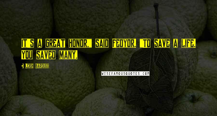 Leigh Bardugo Quotes: It's a great honor," said Fedyor. "To save a life. You saved many.