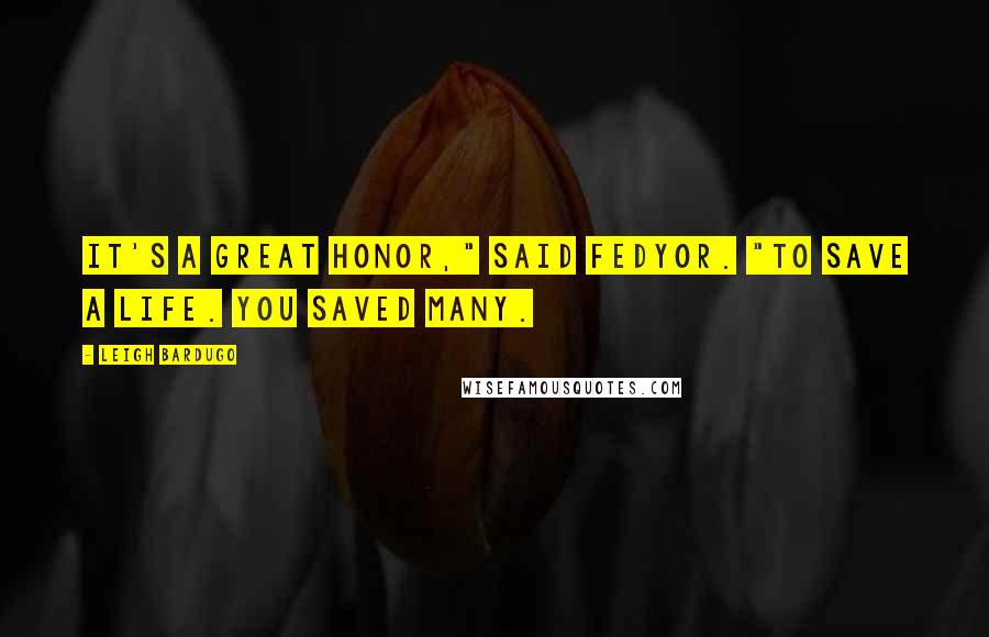 Leigh Bardugo Quotes: It's a great honor," said Fedyor. "To save a life. You saved many.