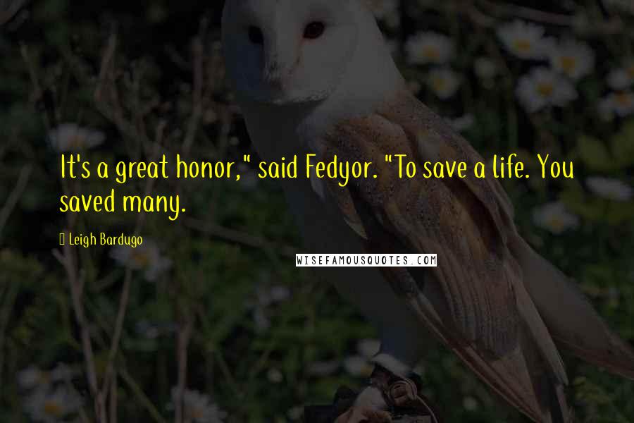 Leigh Bardugo Quotes: It's a great honor," said Fedyor. "To save a life. You saved many.