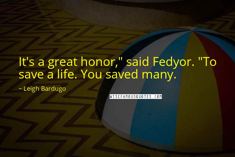 Leigh Bardugo Quotes: It's a great honor," said Fedyor. "To save a life. You saved many.