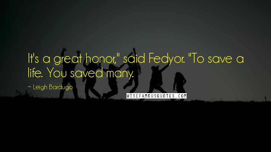 Leigh Bardugo Quotes: It's a great honor," said Fedyor. "To save a life. You saved many.