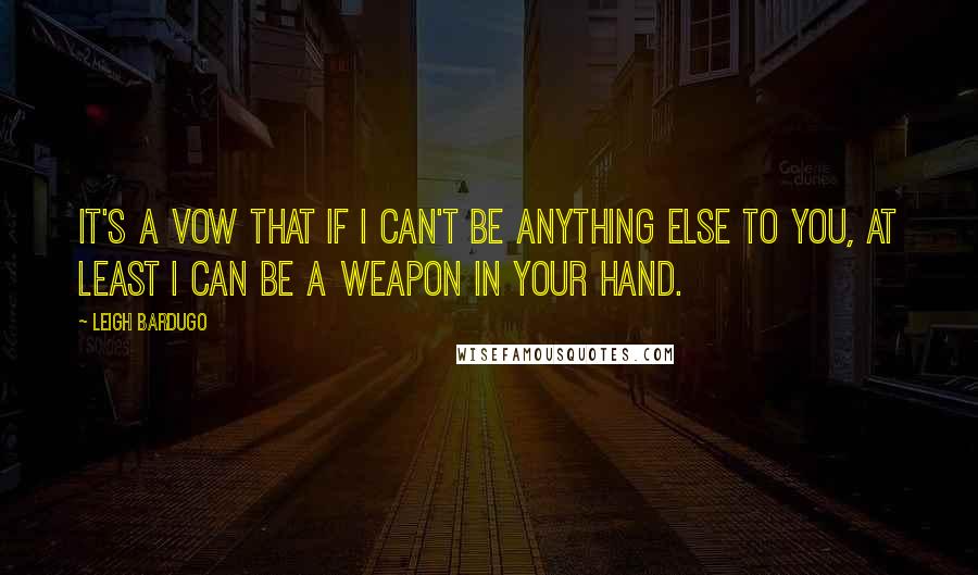 Leigh Bardugo Quotes: It's a vow that if I can't be anything else to you, at least I can be a weapon in your hand.