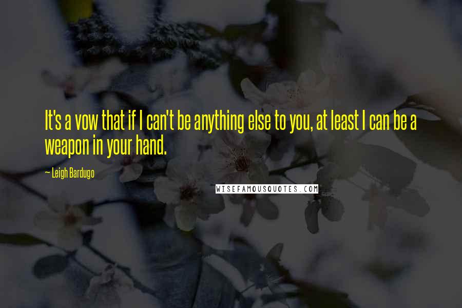 Leigh Bardugo Quotes: It's a vow that if I can't be anything else to you, at least I can be a weapon in your hand.