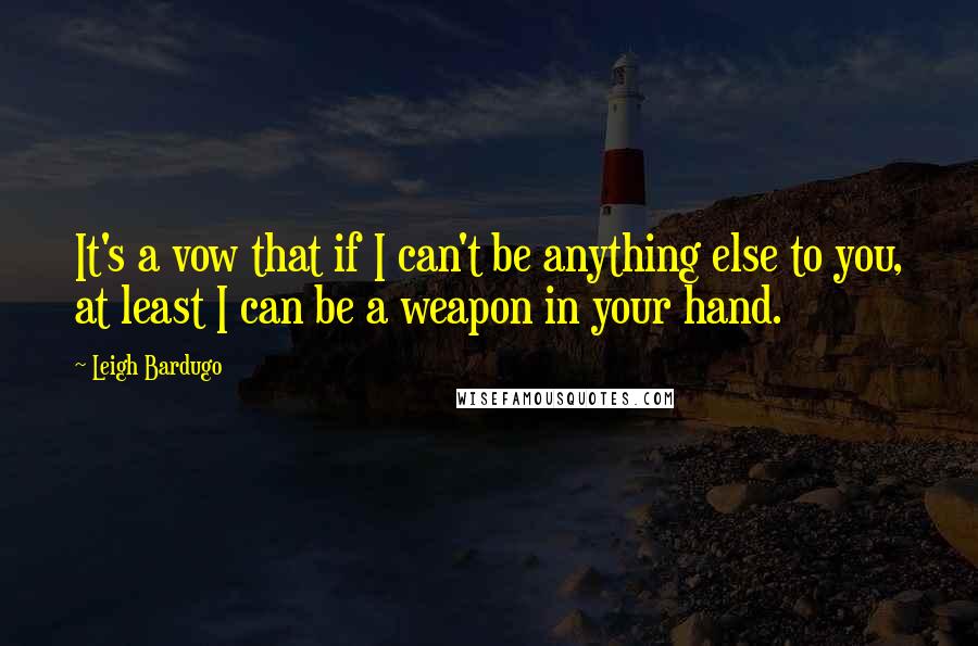 Leigh Bardugo Quotes: It's a vow that if I can't be anything else to you, at least I can be a weapon in your hand.