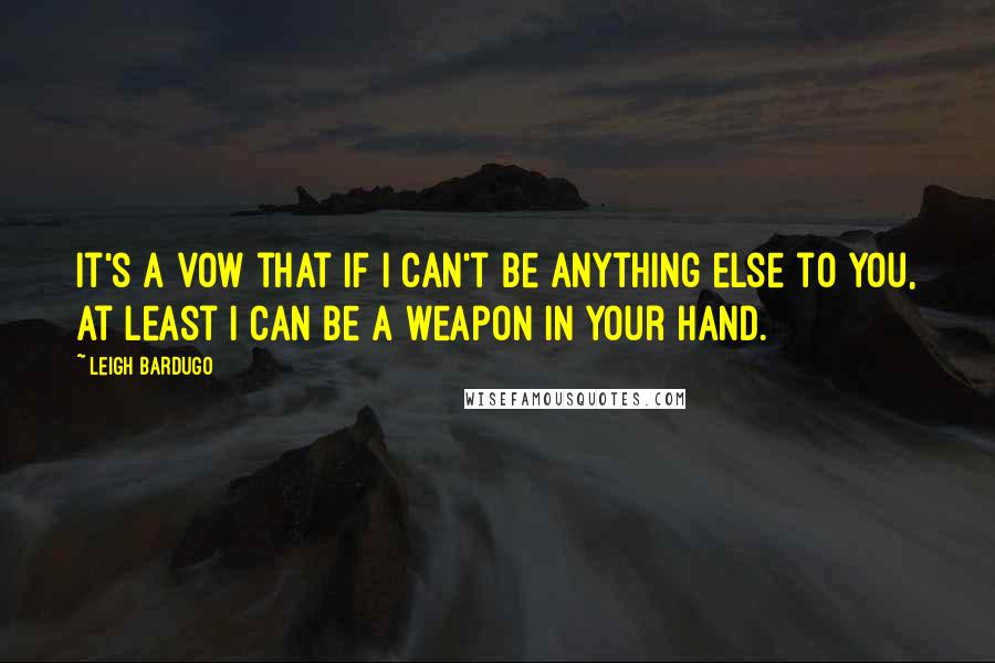 Leigh Bardugo Quotes: It's a vow that if I can't be anything else to you, at least I can be a weapon in your hand.