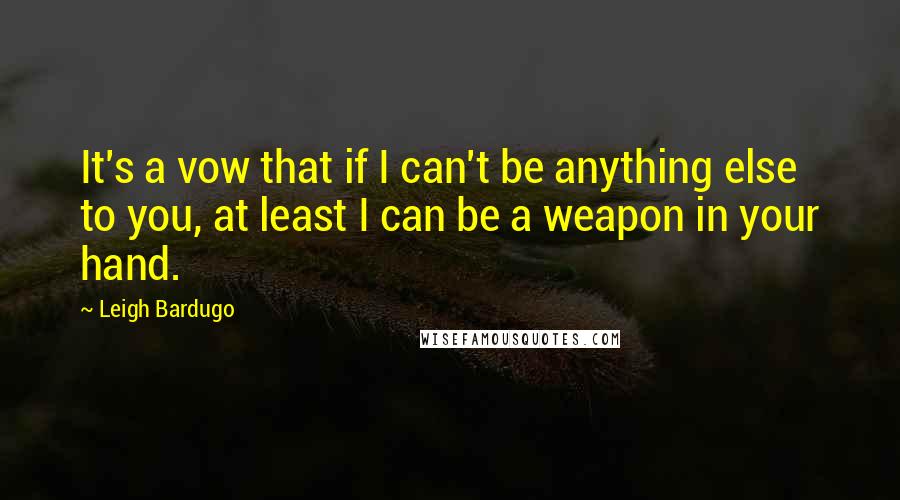 Leigh Bardugo Quotes: It's a vow that if I can't be anything else to you, at least I can be a weapon in your hand.