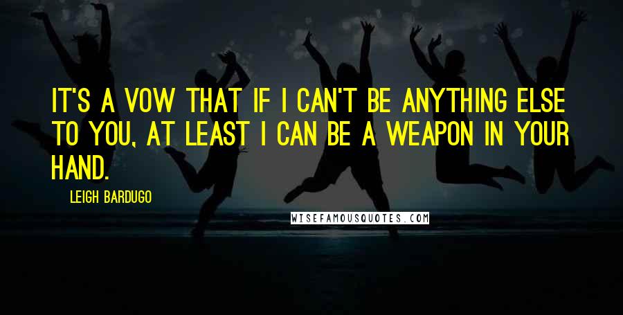 Leigh Bardugo Quotes: It's a vow that if I can't be anything else to you, at least I can be a weapon in your hand.