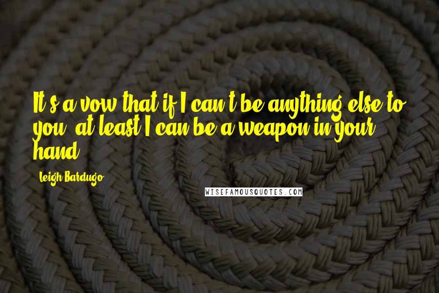 Leigh Bardugo Quotes: It's a vow that if I can't be anything else to you, at least I can be a weapon in your hand.