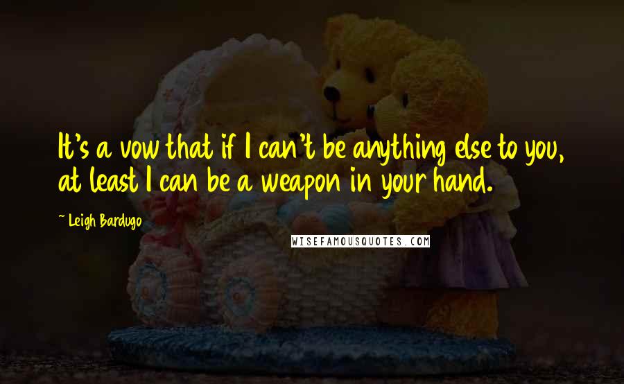 Leigh Bardugo Quotes: It's a vow that if I can't be anything else to you, at least I can be a weapon in your hand.