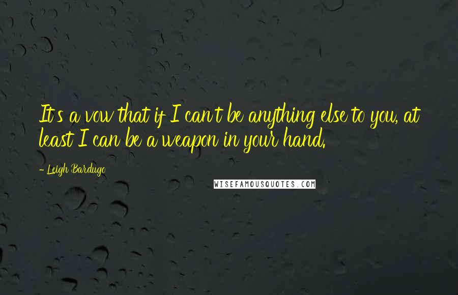 Leigh Bardugo Quotes: It's a vow that if I can't be anything else to you, at least I can be a weapon in your hand.