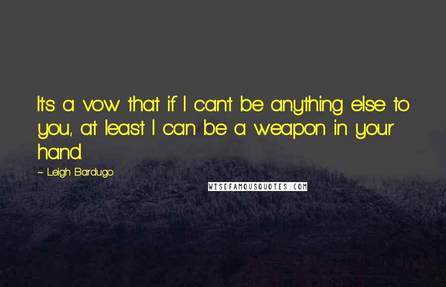 Leigh Bardugo Quotes: It's a vow that if I can't be anything else to you, at least I can be a weapon in your hand.