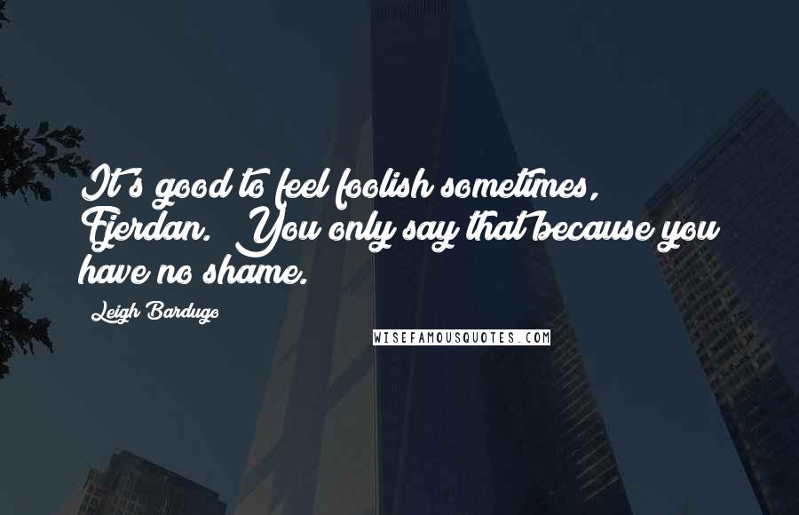 Leigh Bardugo Quotes: It's good to feel foolish sometimes, Fjerdan.""You only say that because you have no shame.