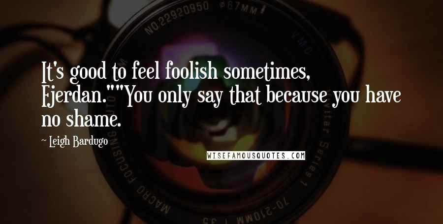 Leigh Bardugo Quotes: It's good to feel foolish sometimes, Fjerdan.""You only say that because you have no shame.