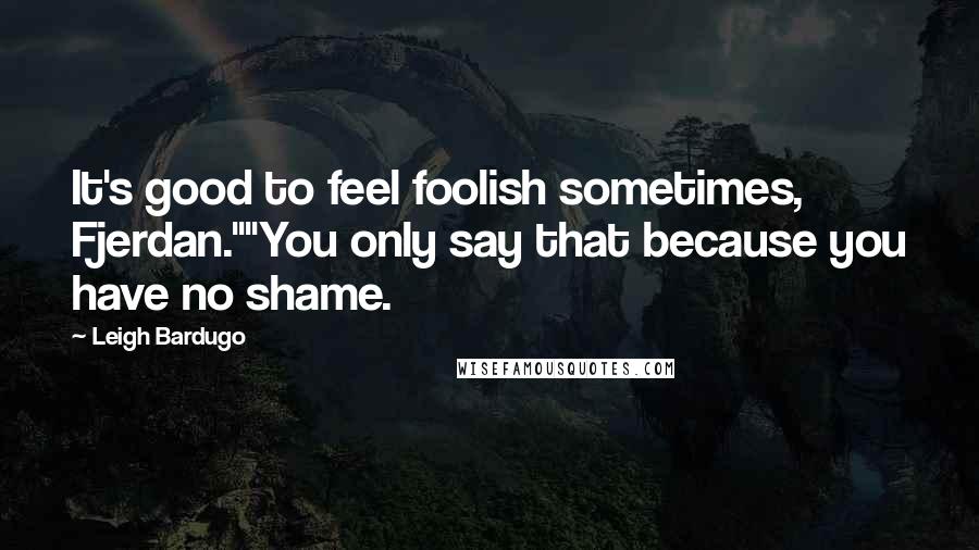Leigh Bardugo Quotes: It's good to feel foolish sometimes, Fjerdan.""You only say that because you have no shame.