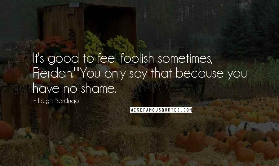 Leigh Bardugo Quotes: It's good to feel foolish sometimes, Fjerdan.""You only say that because you have no shame.