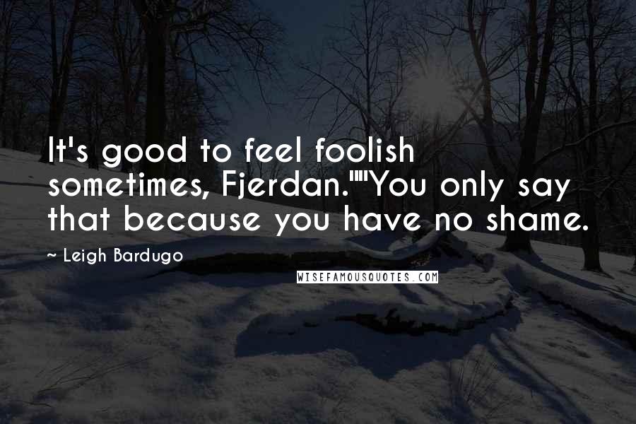 Leigh Bardugo Quotes: It's good to feel foolish sometimes, Fjerdan.""You only say that because you have no shame.