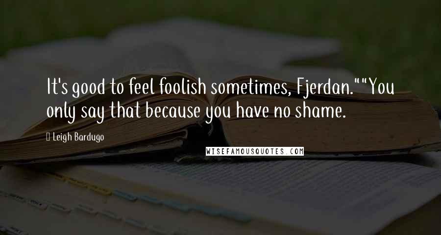 Leigh Bardugo Quotes: It's good to feel foolish sometimes, Fjerdan.""You only say that because you have no shame.